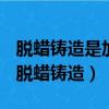 脫蠟鑄造是加工飾物或復雜零件的一種方法（脫蠟鑄造）