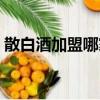 散白酒加盟哪家好（散白酒加盟哪個牌子好）