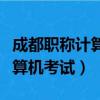 成都職稱計算機考試準考證打印（成都職稱計算機考試）