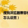 搜狗瀏覽器兼容模式怎么設置在哪里（搜狗瀏覽器兼容模式怎么設置）