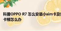 科普OPPO R7 怎么安裝小sim卡及魅藍metal經常死機運行卡頓怎么辦