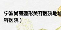 寧波尚麗整形美容醫院地址(寧波尚麗整形美容醫院)