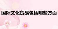 國際文化貿易包括哪些方面(國際文化貿易)