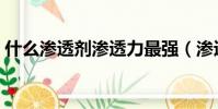 什么滲透劑滲透力最強(滲透劑滲透力測試)