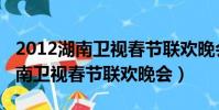 2012湖南衛視春節聯歡晚會芒果tv(2012湖南衛視春節聯歡晚會)