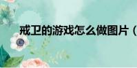 戒衛的游戲怎么做圖片(戒衛的游戲)
