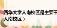 西華大學人南校區是主要干什么的(西華大學人南校區)