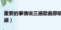 重要的事情說三遍歌曲原唱(重要的事情說三遍)