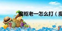 魔樞老一怎么打(魔樞在哪)
