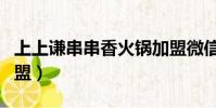上上謙串串香火鍋加盟微信(上上謙串串香加盟)