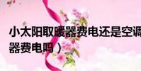 小太陽取暖器費電還是空調費電(小太陽取暖器費電嗎)