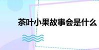 茶葉小果故事會是什么(茶葉小果)