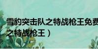 雪豹突擊隊之特戰槍王免費觀看(雪豹突擊隊之特戰槍王)