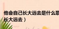 他會自己長大遠去是什么歌的歌詞(他會自己長大遠去)