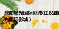 濮陽星光國際影城(江漢路店)怎么樣(濮陽星光國際影城)