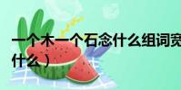 一個木一個石念什么組詞寬(一個木一個石念什么)