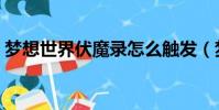 夢想世界伏魔錄怎么觸發(夢想世界伏魔錄)