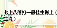 七上八落打一最佳生肖上(七上八落打一最佳生肖)