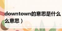 downtown的意思是什么(downtown是什么意思)