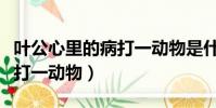 葉公心里的病打一動物是什么(葉公心里的病打一動物)