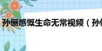 孫儷感慨生命無常視頻(孫儷感慨生命無常)