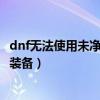 dnf無法使用未凈化的裝備怎么丟掉（dnf無法使用未凈化的裝備）