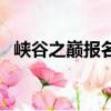 峽谷之巔報名多久會通知（峽谷之巔報名）