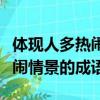 體現人多熱鬧情景的成語有哪些（體現人多熱鬧情景的成語）