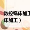 數控銑床加工的零件只能是軸類零件（數控銑床加工）