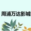 周浦萬達影城電話號碼（周浦萬達國際影城）