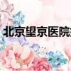 北京望京醫院好大夫（北京望京醫院怎么樣）