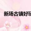 新場古鎮好玩嗎在哪里（新場古鎮好玩嗎）