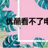 優酷看不了電視劇怎么回事（優酷看不了）