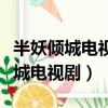 半妖傾城電視劇免費觀看全集第一季（半妖傾城電視劇）