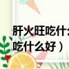 肝火旺吃什么好 多吃它就能降肝火（肝火旺吃什么好）