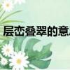 層巒疊翠的意思解釋一下（層巒疊翠的意思）