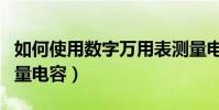 如何使用數字萬用表測量電容(數字萬用表測量電容)