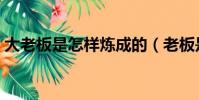 大老板是怎樣煉成的(老板是怎么樣煉成的)