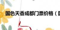國色天香成都門票價格(國色天香 成都)