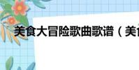 美食大冒險歌曲歌譜(美食大冒險歌曲)