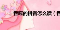 吞噬的拼音怎么讀(吞噬的拼音)