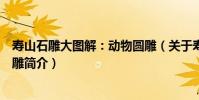 壽山石雕大圖解:動物圓雕(關于壽山石雕大圖解:動物圓雕簡介)