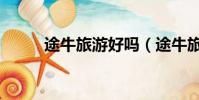 途牛旅游好嗎(途牛旅游靠譜嗎)