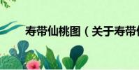 壽帶仙桃圖(關于壽帶仙桃圖簡介)