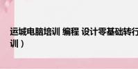 運城電腦培訓 編程 設計零基礎轉行提升培訓(運城電腦培訓)