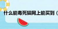 什么能毒死貓網上能買到(什么能毒死貓)