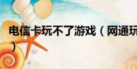 電信卡玩不了游戲(網通玩電信游戲卡怎么辦)