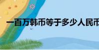 一百萬韓幣等于多少人民幣(一百萬韓幣)