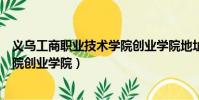 義烏工商職業技術學院創業學院地址(義烏工商職業技術學院創業學院)