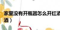 家里沒有開瓶器怎么開紅酒(開瓶器怎么開紅酒)